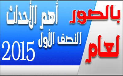 أهم أحداث النصف الأول من عام 2015 - تقرير مصور